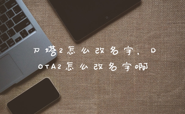 刀塔2怎么改名字，DOTA2怎么改名字啊
