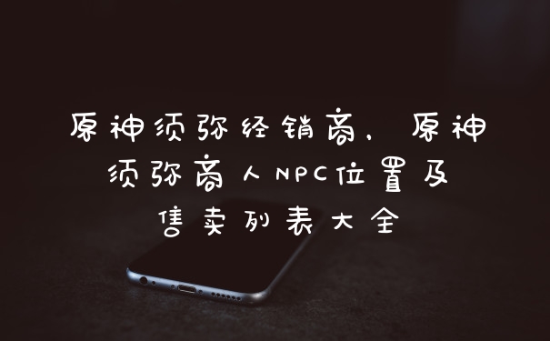 原神须弥经销商,原神须弥商人NPC位置及售卖列表大全