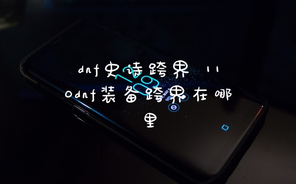 dnf史诗跨界 110dnf装备跨界在哪里