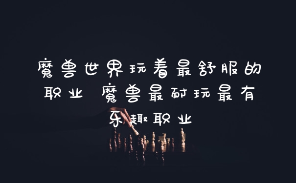 魔兽世界玩着最舒服的职业 魔兽最耐玩最有乐趣职业