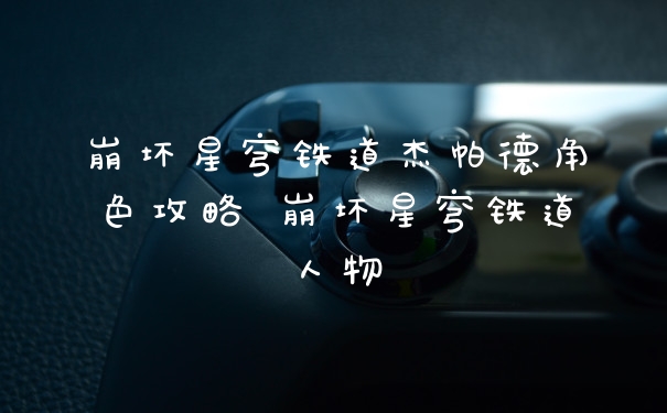崩坏星穹铁道杰帕德角色攻略 崩坏星穹铁道人物
