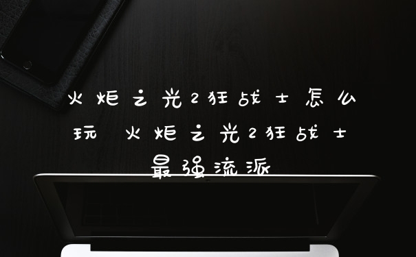 火炬之光2狂战士怎么玩 火炬之光2狂战士最强流派