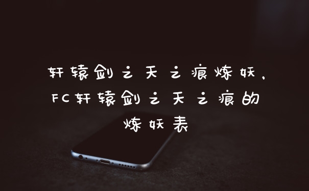 轩辕剑之天之痕炼妖,FC轩辕剑之天之痕的炼妖表