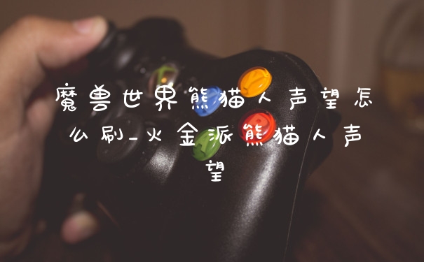 魔兽世界熊猫人声望怎么刷_火金派熊猫人声望