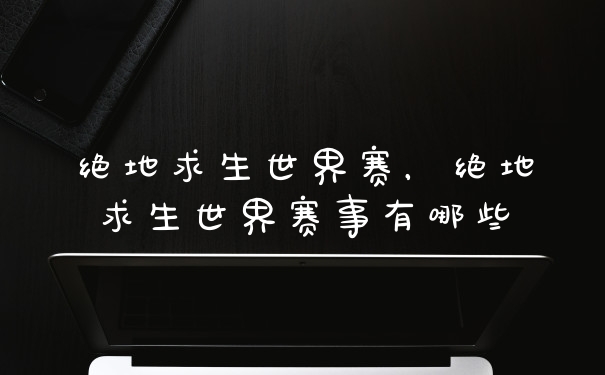 绝地求生世界赛，绝地求生世界赛事有哪些