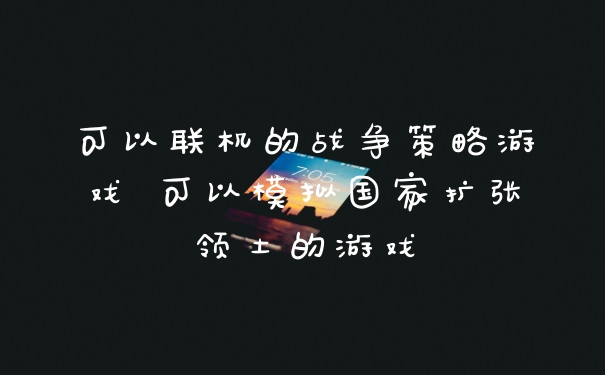 可以联机的战争策略游戏 可以模拟国家扩张领土的游戏