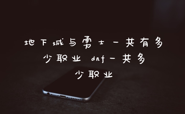 地下城与勇士一共有多少职业 dnf一共多少职业