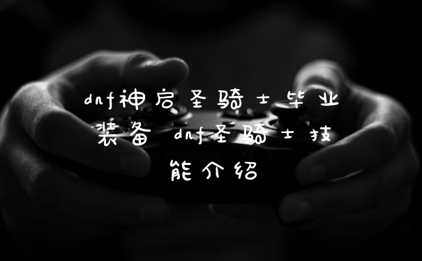 dnf神启圣骑士毕业装备 dnf圣骑士技能介绍