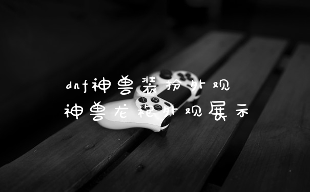 dnf神兽装扮外观 神兽龙袍外观展示