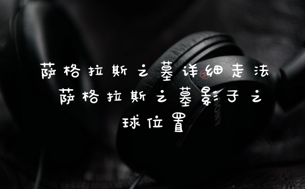 萨格拉斯之墓详细走法 萨格拉斯之墓影子之球位置