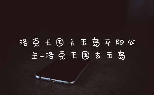 洛克王国玄玉岛平阳公主_洛克王国玄玉岛
