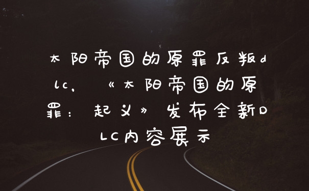 太阳帝国的原罪反叛dlc，《太阳帝国的原罪：起义》发布全新DLC内容展示
