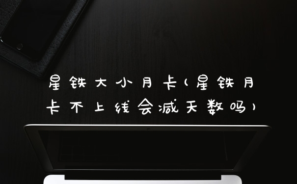 星铁大小月卡(星铁月卡不上线会减天数吗)