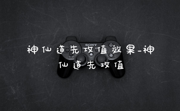 神仙道先攻值效果_神仙道先攻值