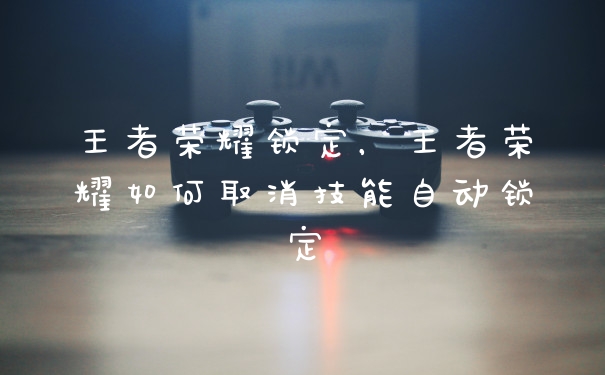 王者荣耀锁定，王者荣耀如何取消技能自动锁定