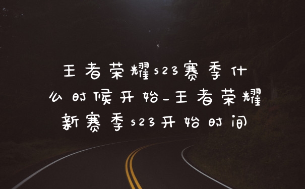 王者荣耀s23赛季什么时候开始_王者荣耀新赛季s23开始时间