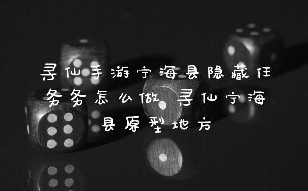 寻仙手游宁海县隐藏任务务怎么做 寻仙宁海县原型地方