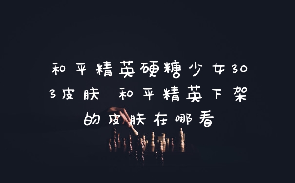 和平精英硬糖少女303皮肤 和平精英下架的皮肤在哪看