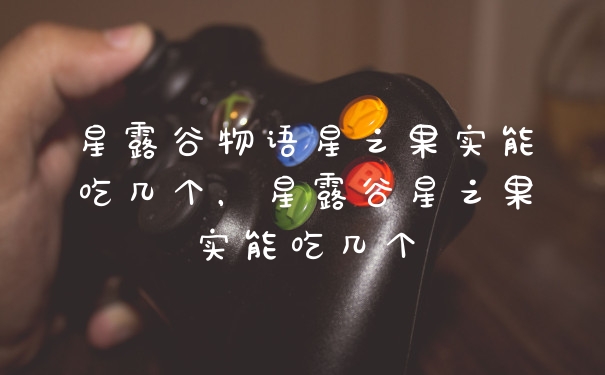 星露谷物语星之果实能吃几个，星露谷星之果实能吃几个