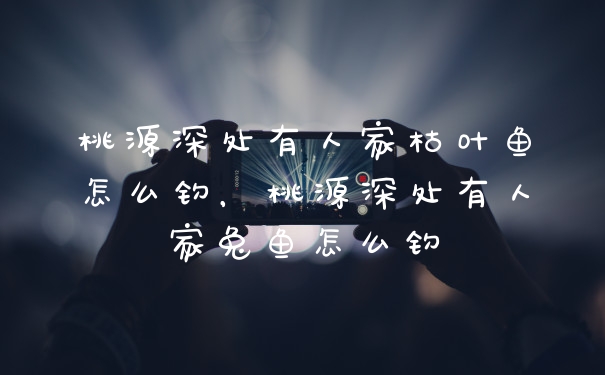 桃源深处有人家枯叶鱼怎么钓，桃源深处有人家兔鱼怎么钓