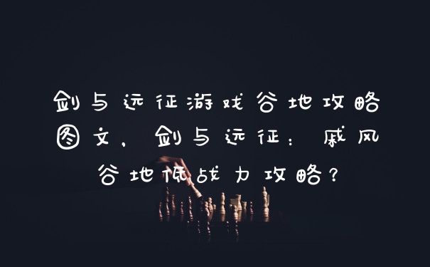 剑与远征游戏谷地攻略图文，剑与远征：戚风谷地低战力攻略？