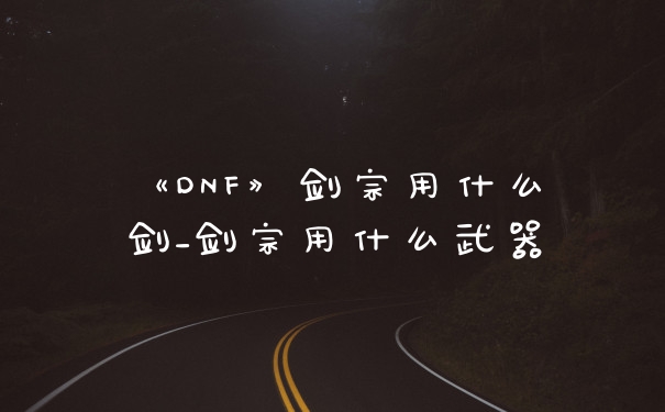 《DNF》剑宗用什么剑_剑宗用什么武器