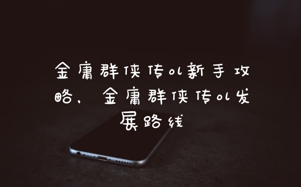 金庸群侠传ol新手攻略，金庸群侠传ol发展路线