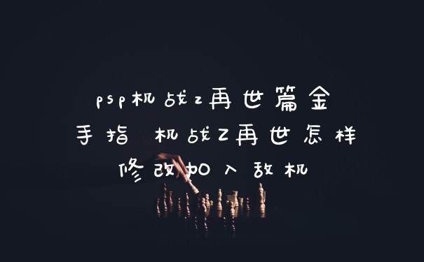 psp机战z再世篇金手指 机战Z再世怎样修改加入敌机