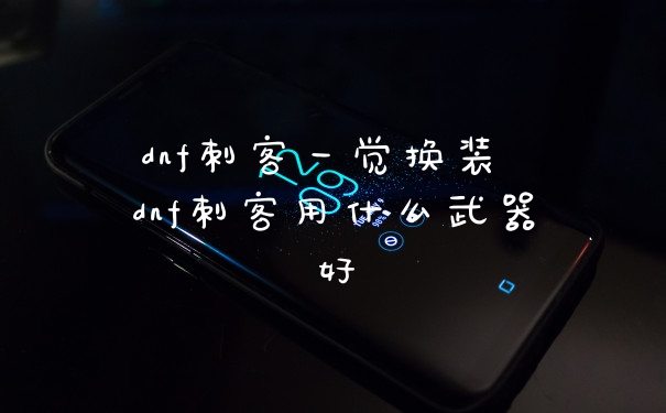 dnf刺客一觉换装 dnf刺客用什么武器好