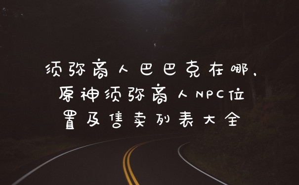 须弥商人巴巴克在哪，原神须弥商人NPC位置及售卖列表大全