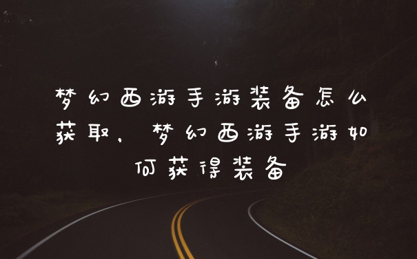 梦幻西游手游装备怎么获取，梦幻西游手游如何获得装备