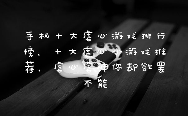 手机十大虐心游戏排行榜，十大虐心小游戏推荐，虐心虐神你却欲罢不能