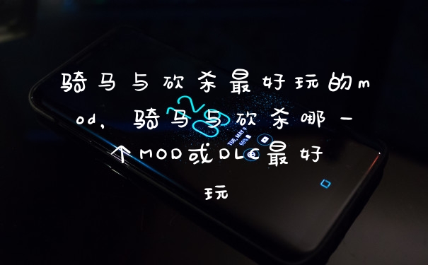 骑马与砍杀最好玩的mod，骑马与砍杀哪一个MOD或DLC最好玩