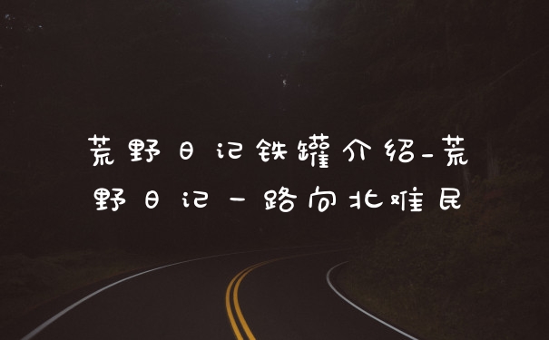 荒野日记铁罐介绍_荒野日记一路向北难民