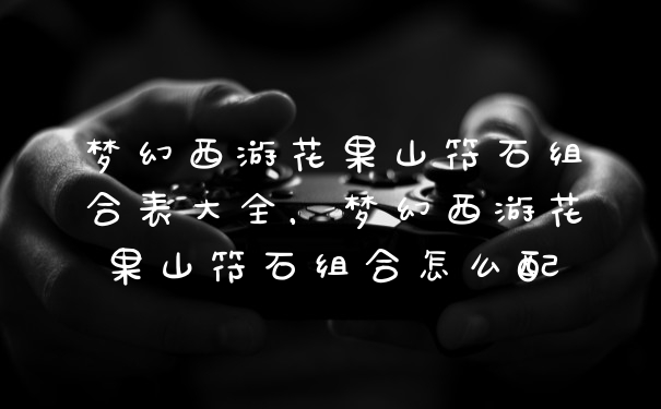 梦幻西游花果山符石组合表大全，梦幻西游花果山符石组合怎么配