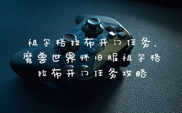 祖尔格拉布开门任务，魔兽世界怀旧服祖尔格拉布开门任务攻略