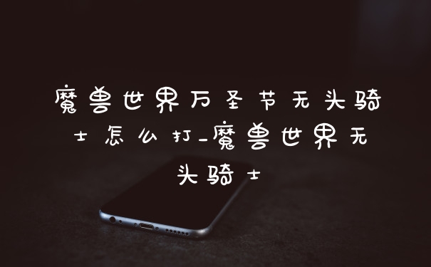 魔兽世界万圣节无头骑士怎么打_魔兽世界无头骑士
