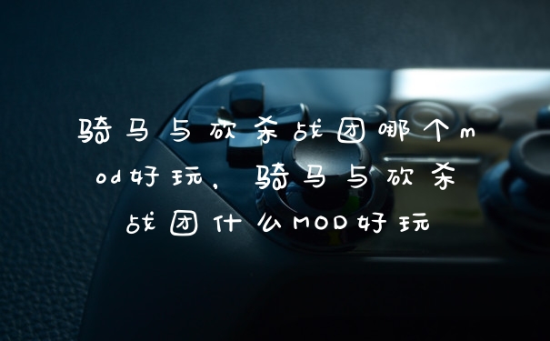 骑马与砍杀战团哪个mod好玩，骑马与砍杀战团什么MOD好玩