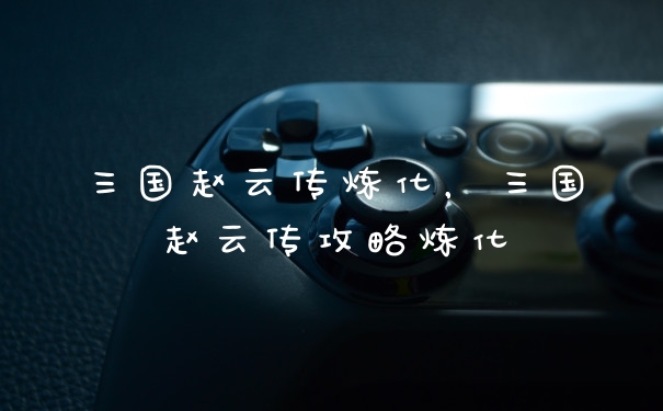 三国赵云传炼化，三国赵云传攻略炼化