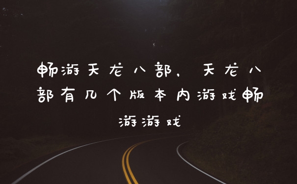 畅游天龙八部，天龙八部有几个版本内游戏畅游游戏