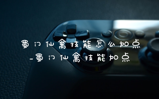 蜀门仙禽技能怎么加点_蜀门仙禽技能加点