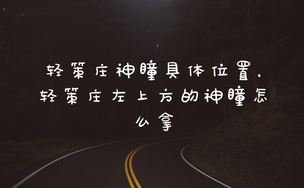 轻策庄神瞳具体位置，轻策庄左上方的神瞳怎么拿
