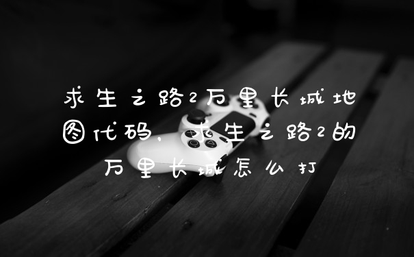 求生之路2万里长城地图代码，求生之路2的万里长城怎么打