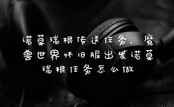 诺莫瑞根传送任务，魔兽世界怀旧服出发诺莫瑞根任务怎么做