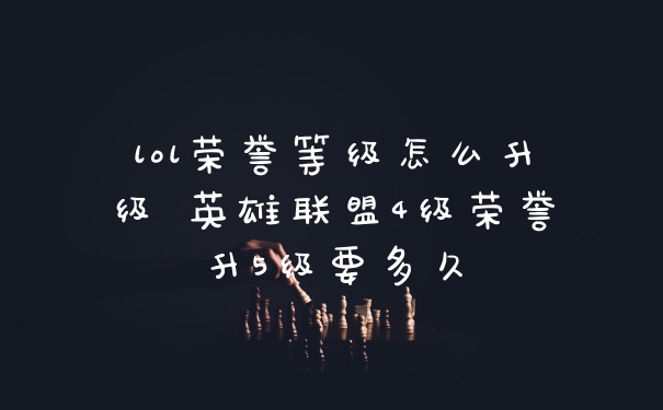 lol荣誉等级怎么升级 英雄联盟4级荣誉升5级要多久