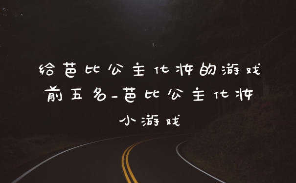 给芭比公主化妆的游戏前五名_芭比公主化妆小游戏