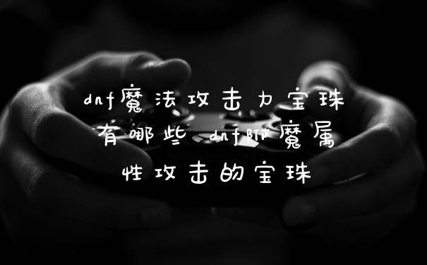 dnf魔法攻击力宝珠有哪些 dnf附魔属性攻击的宝珠