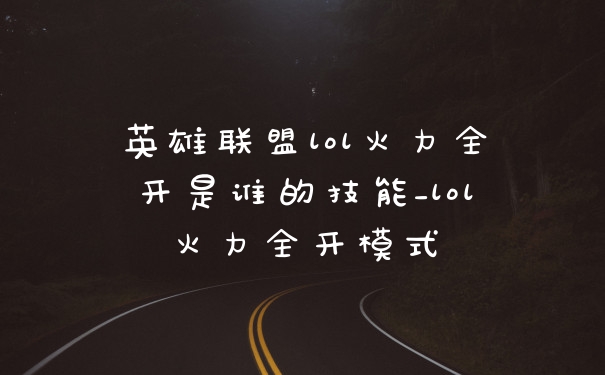 英雄联盟lol火力全开是谁的技能_lol火力全开模式