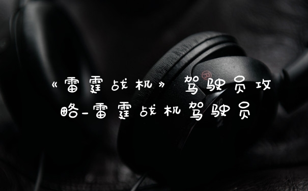 《雷霆战机》驾驶员攻略_雷霆战机驾驶员