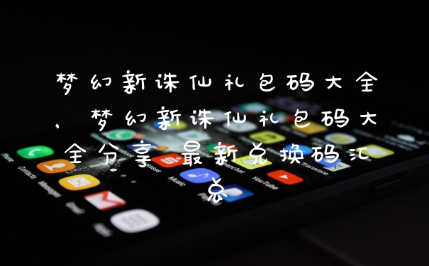 梦幻新诛仙礼包码大全，梦幻新诛仙礼包码大全分享 最新兑换码汇总